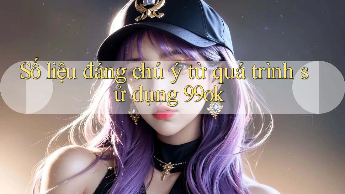 Số liệu đáng chú ý từ quá trình sử dụng 99ok Số liệu đáng chú ý từ quá trình sử dụng 99ok