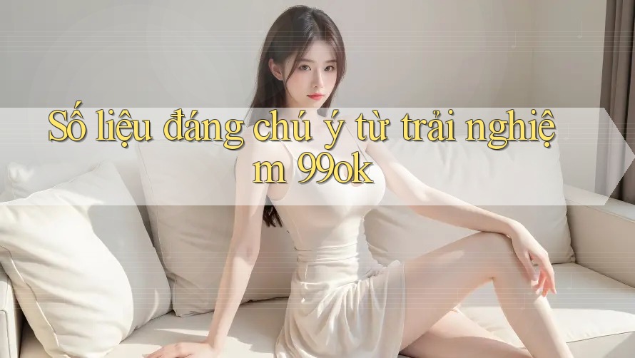 Số liệu đáng chú ý từ trải nghiệm 99ok Số liệu đáng chú ý từ trải nghiệm 99ok
