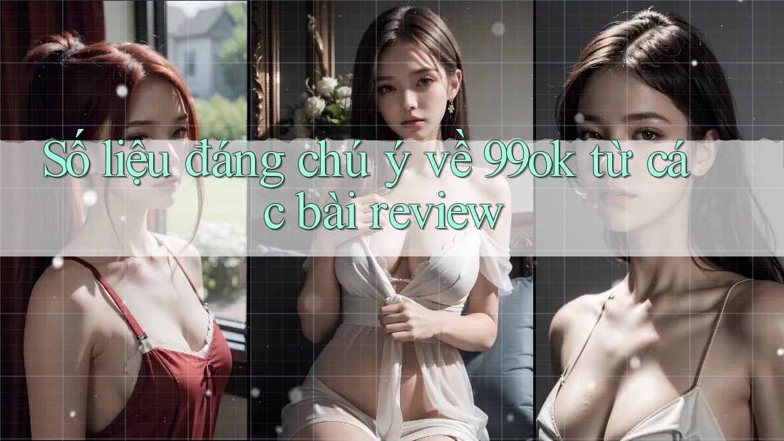 Số liệu đáng chú ý về 99ok từ các bài review