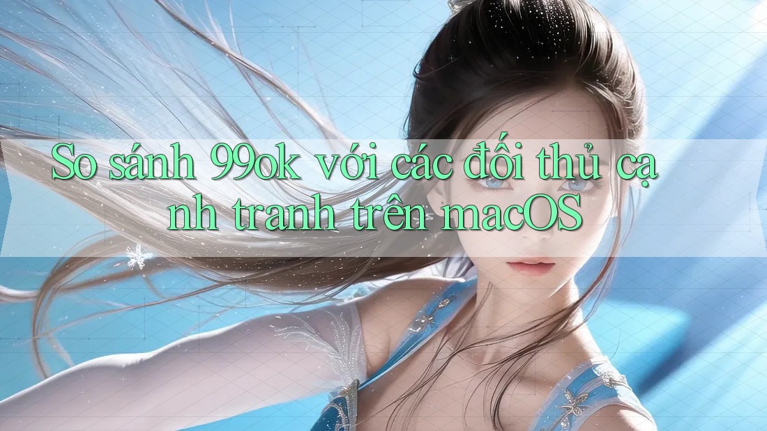 So sánh 99ok với các đối thủ cạnh tranh trên macOS So sánh 99ok với các đối thủ cạnh tranh trên macOS