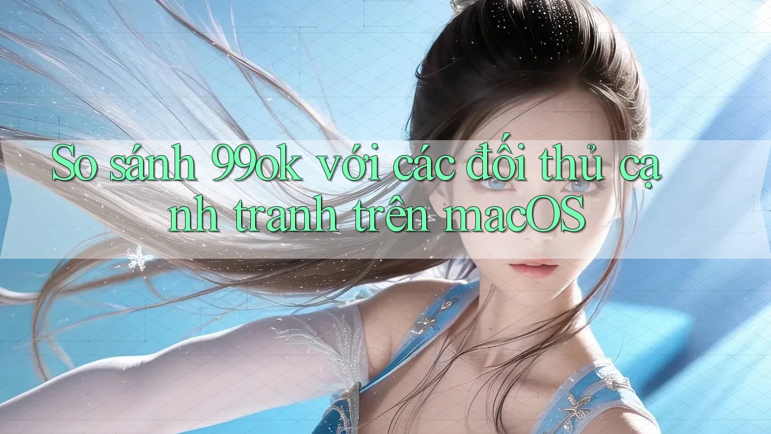 So sánh 99ok với các đối thủ cạnh tranh trên macOS So sánh 99ok với các đối thủ cạnh tranh trên macOS