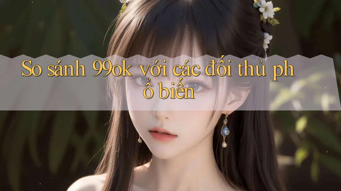 So sánh 99ok với các đối thủ phổ biến So sánh 99ok với các đối thủ phổ biến