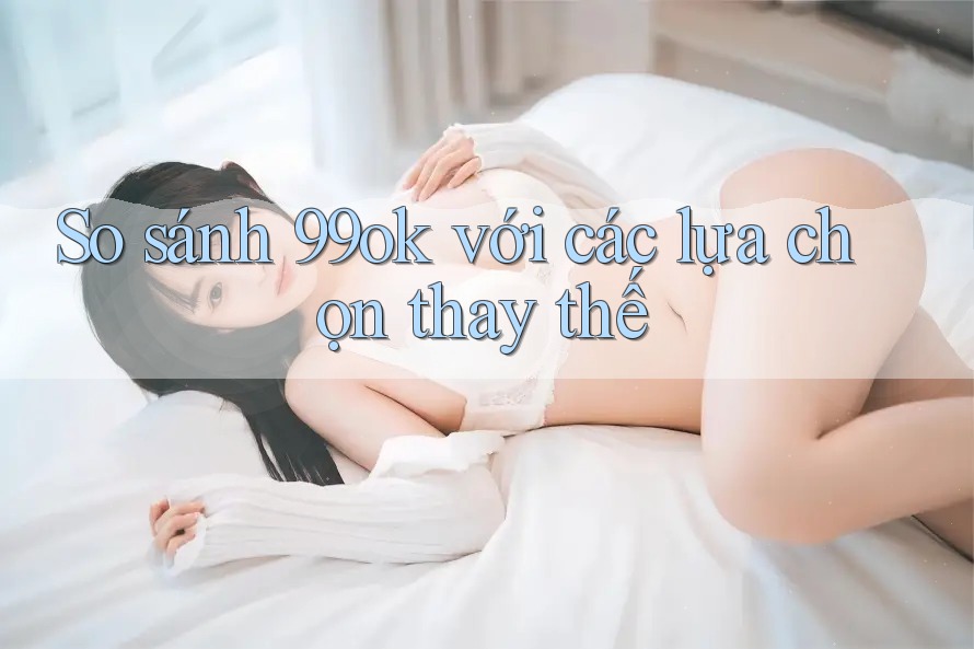 So sánh 99ok với các lựa chọn thay thế So sánh 99ok với các lựa chọn thay thế