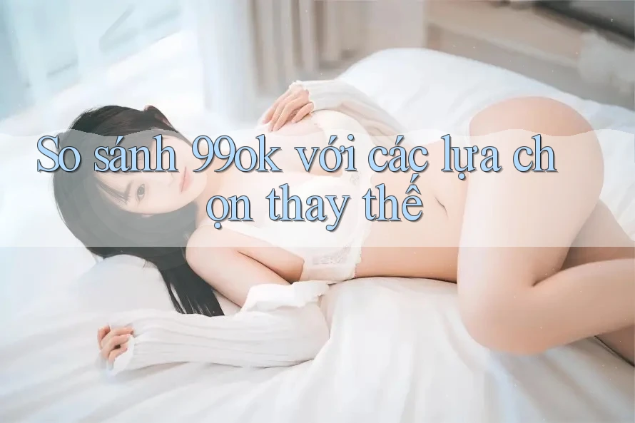 So sánh 99ok với các lựa chọn thay thế So sánh 99ok với các lựa chọn thay thế