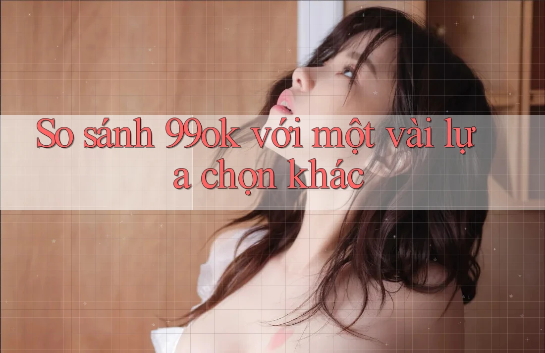 So sánh 99ok với một vài lựa chọn khác So sánh 99ok với một vài lựa chọn khác