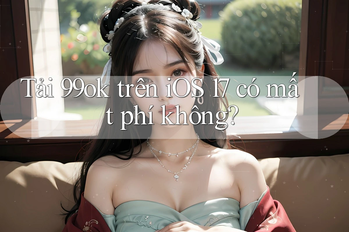 Tải 99ok trên iOS 17 có mất phí không? Tải 99ok trên iOS 17 có mất phí không?
