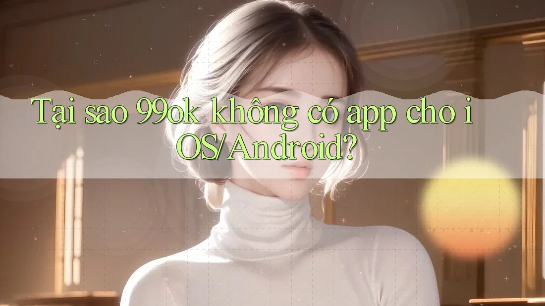 Tại sao 99ok không có app cho iOS/Android? Tại sao 99ok không có app cho iOS/Android?