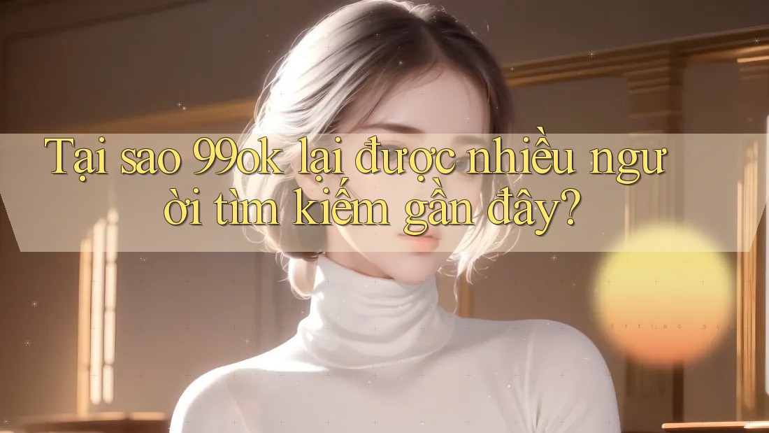 Tại sao 99ok lại được nhiều người tìm kiếm gần đây? Tại sao 99ok lại được nhiều người tìm kiếm gần đây?