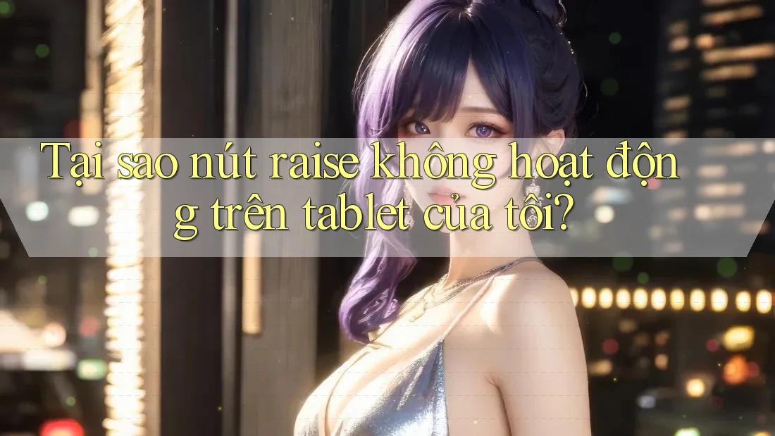 Tại sao nút raise không hoạt động trên tablet của tôi?
