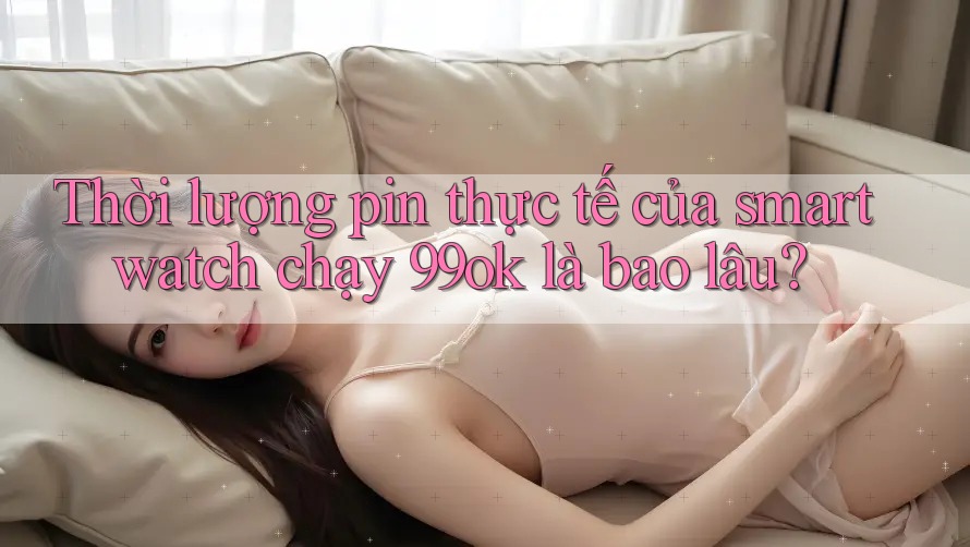 Thời lượng pin thực tế của smartwatch chạy 99ok là bao lâu? Thời lượng pin thực tế của smartwatch chạy 99ok là bao lâu?