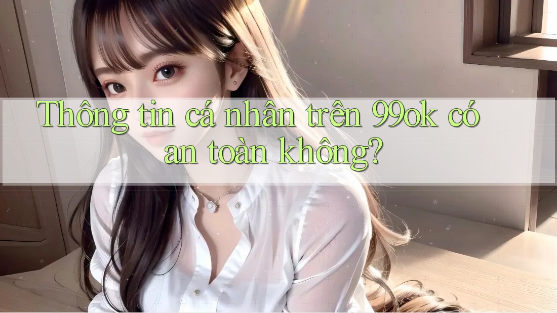 Thông tin cá nhân trên 99ok có an toàn không? Thông tin cá nhân trên 99ok có an toàn không?