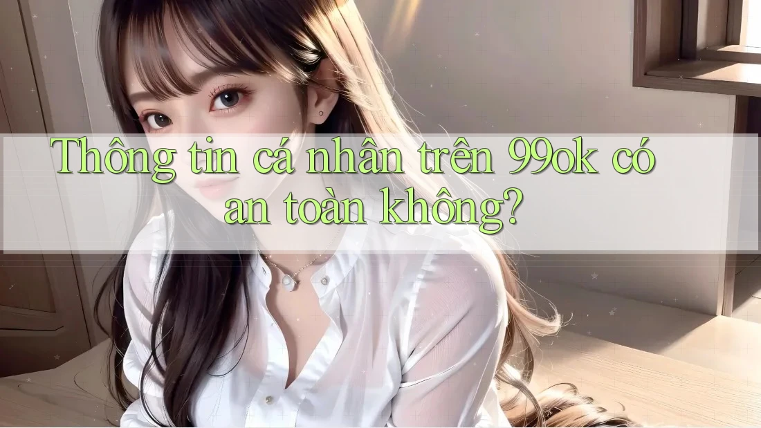 Thông tin cá nhân trên 99ok có an toàn không?