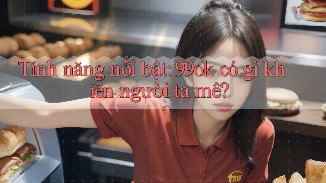 Tính năng nổi bật: 99ok có gì khiến người ta mê? Tính năng nổi bật: 99ok có gì khiến người ta mê?