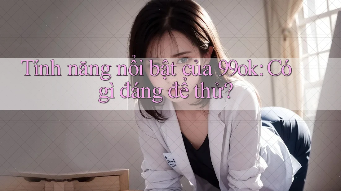 Tính năng nổi bật của 99ok: Có gì đáng để thử? Tính năng nổi bật của 99ok: Có gì đáng để thử?