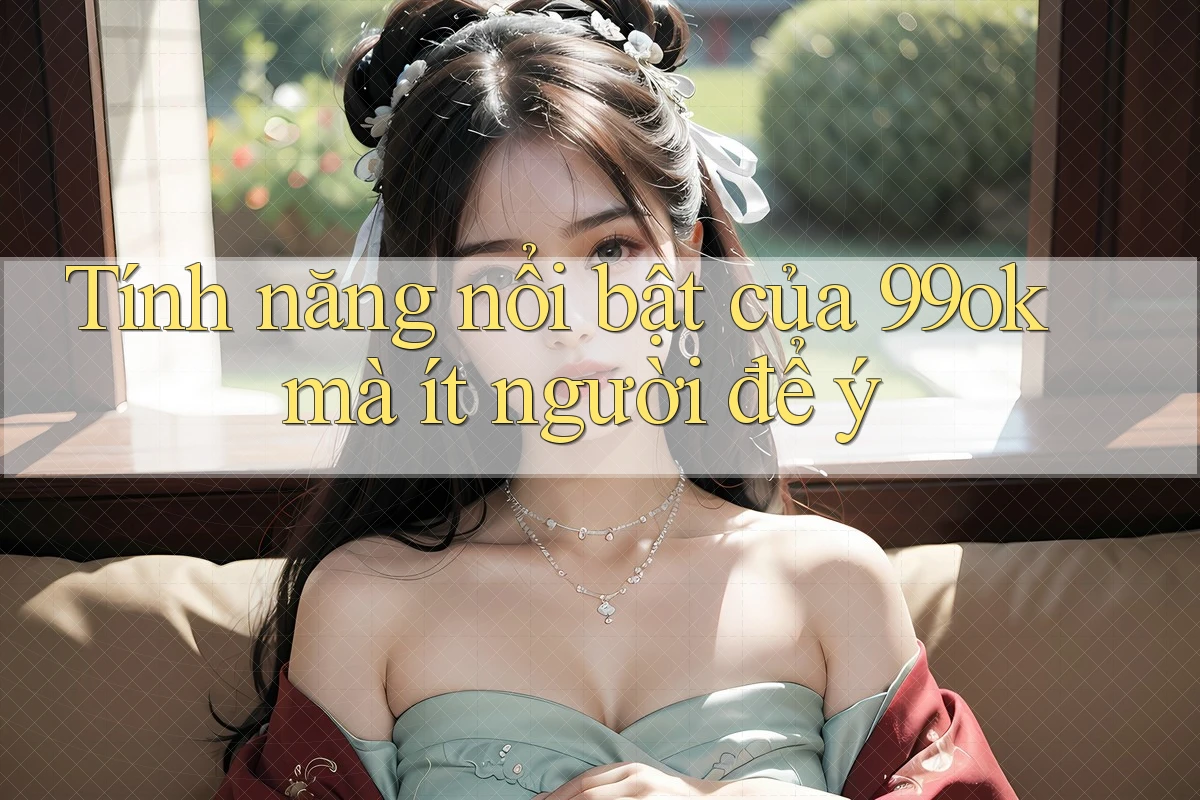 Tính năng nổi bật của 99ok mà ít người để ý Tính năng nổi bật của 99ok mà ít người để ý