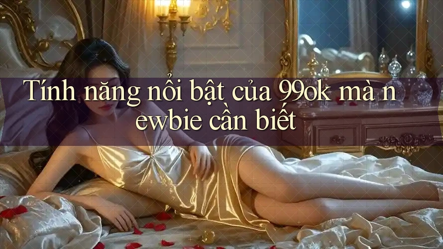 Tính năng nổi bật của 99ok mà newbie cần biết Tính năng nổi bật của 99ok mà newbie cần biết