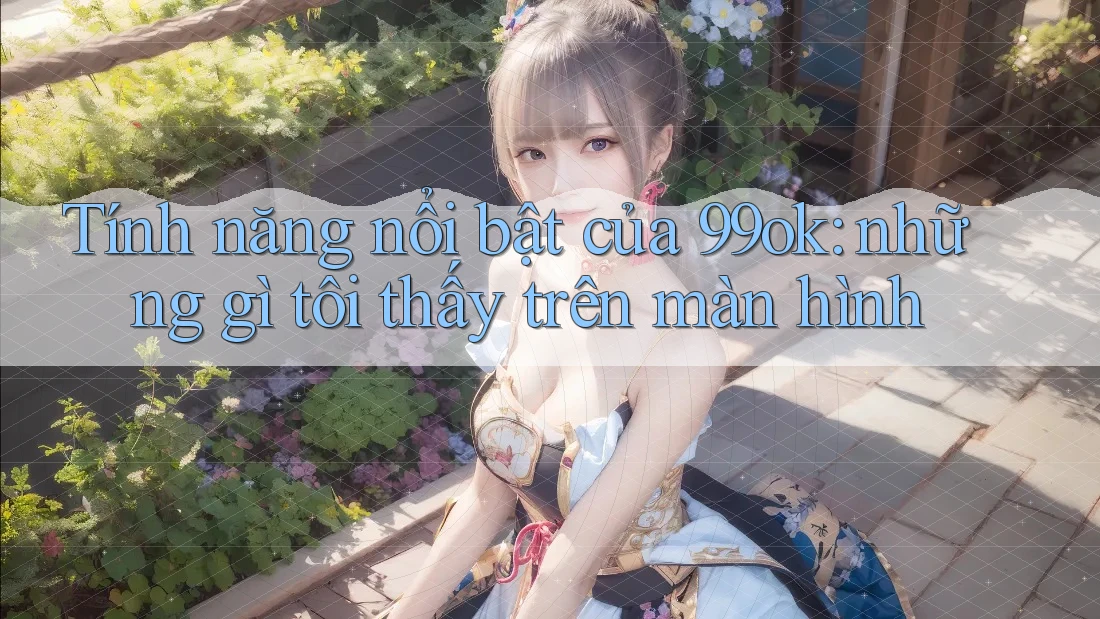 Tính năng nổi bật của 99ok: những gì tôi thấy trên màn hình