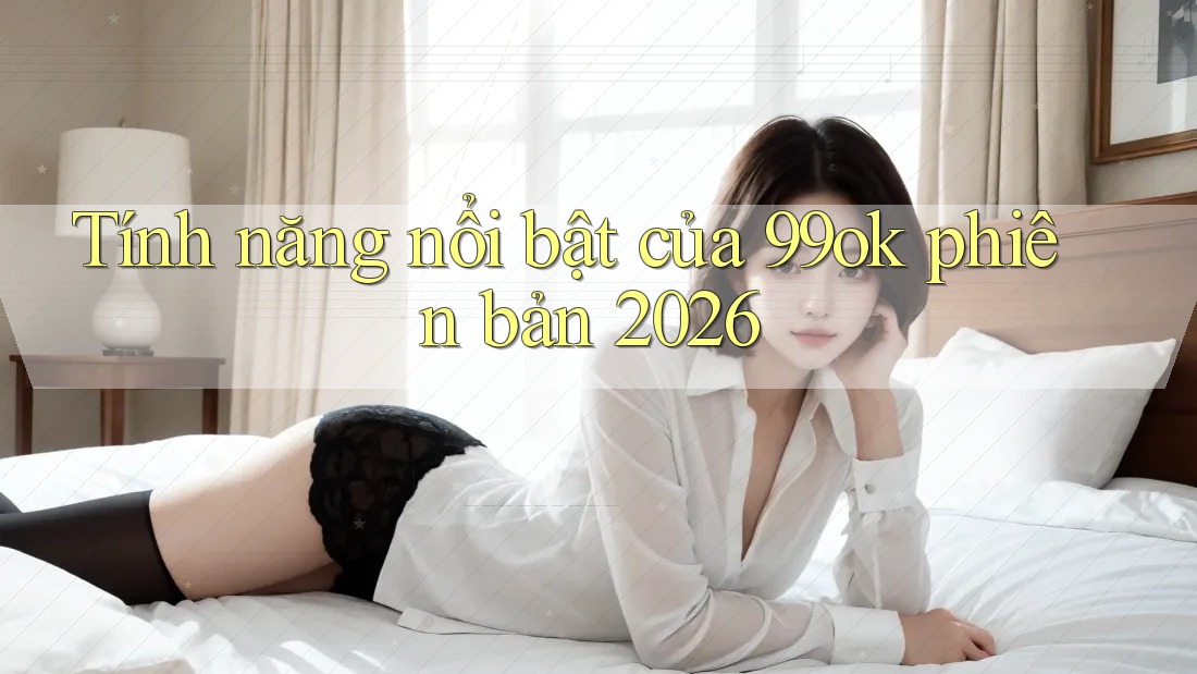 Tính năng nổi bật của 99ok phiên bản 2026 Tính năng nổi bật của 99ok phiên bản 2026