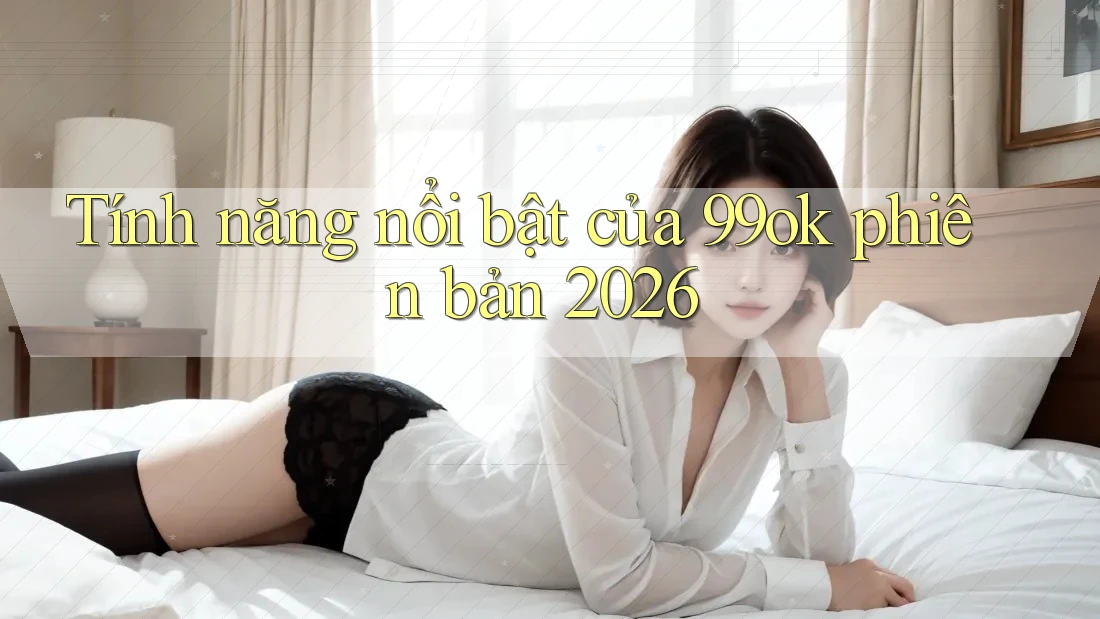 Tính năng nổi bật của 99ok phiên bản 2026