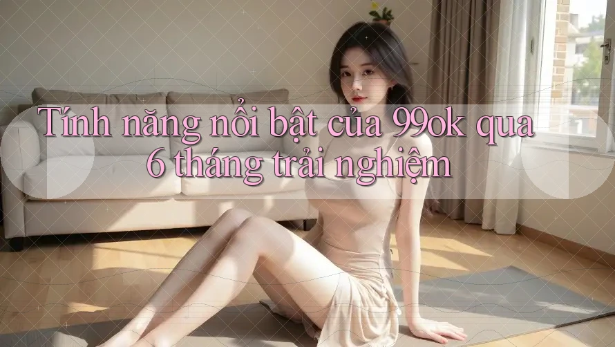 Tính năng nổi bật của 99ok qua 6 tháng trải nghiệm Tính năng nổi bật của 99ok qua 6 tháng trải nghiệm