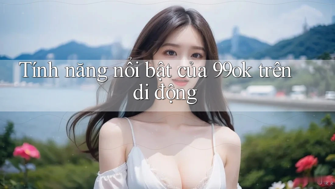 Tính năng nổi bật của 99ok trên di động Tính năng nổi bật của 99ok trên di động