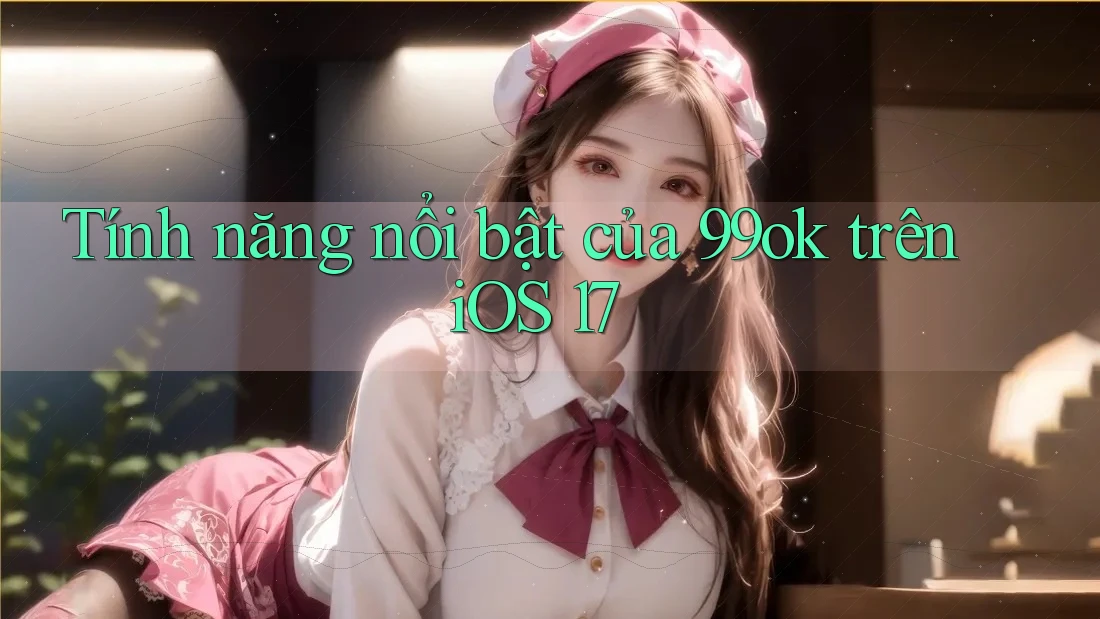 Tính năng nổi bật của 99ok trên iOS 17