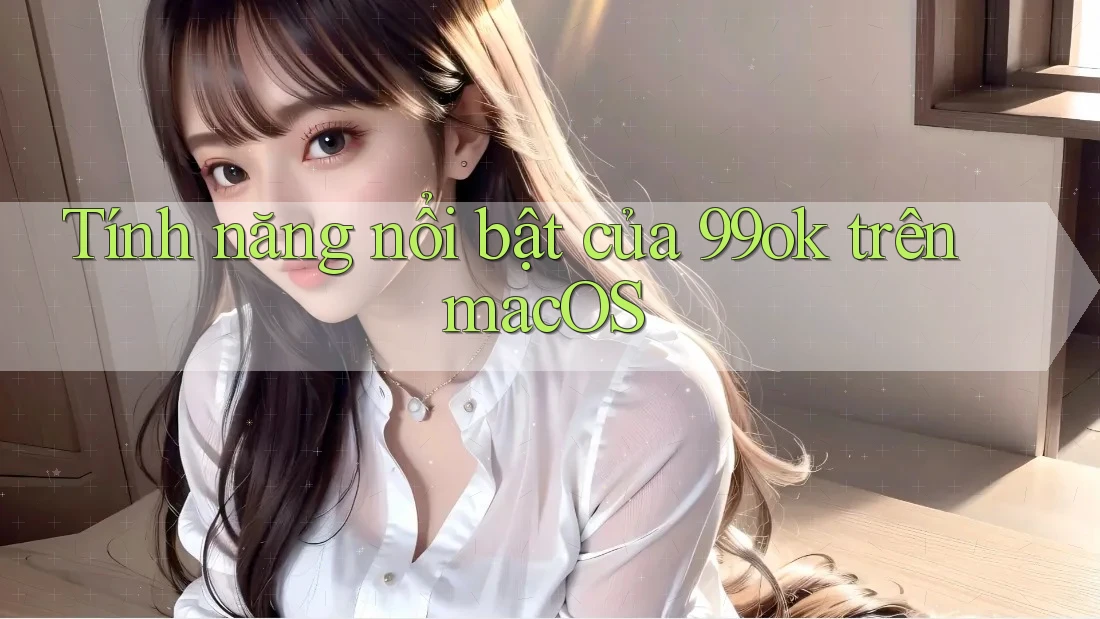 Tính năng nổi bật của 99ok trên macOS Tính năng nổi bật của 99ok trên macOS