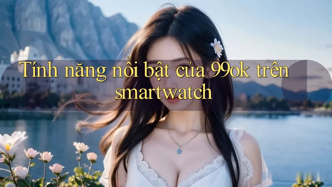Tính năng nổi bật của 99ok trên smartwatch