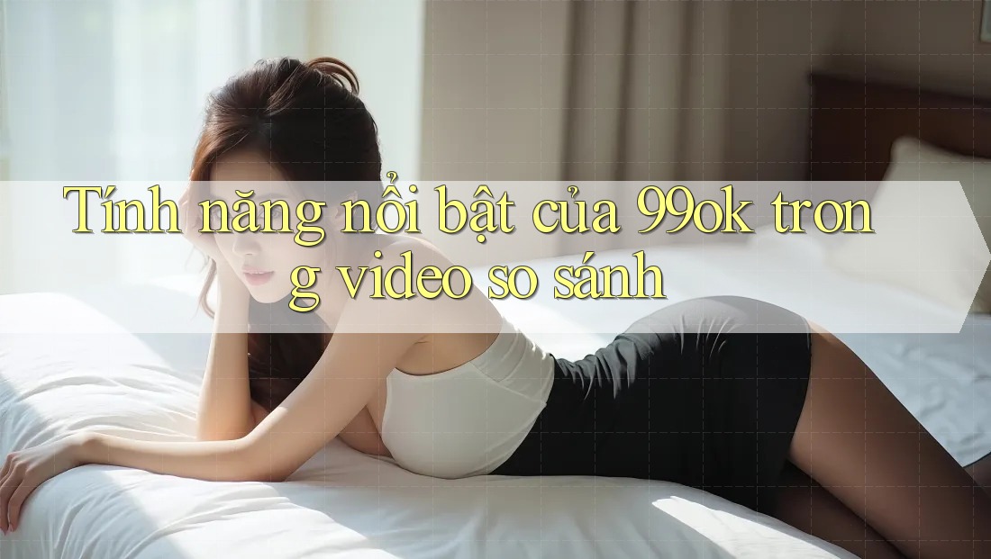 Tính năng nổi bật của 99ok trong video so sánh Tính năng nổi bật của 99ok trong video so sánh
