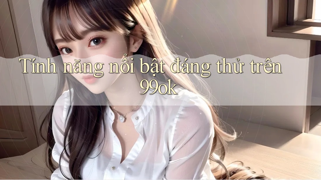 Tính năng nổi bật đáng thử trên 99ok Tính năng nổi bật đáng thử trên 99ok