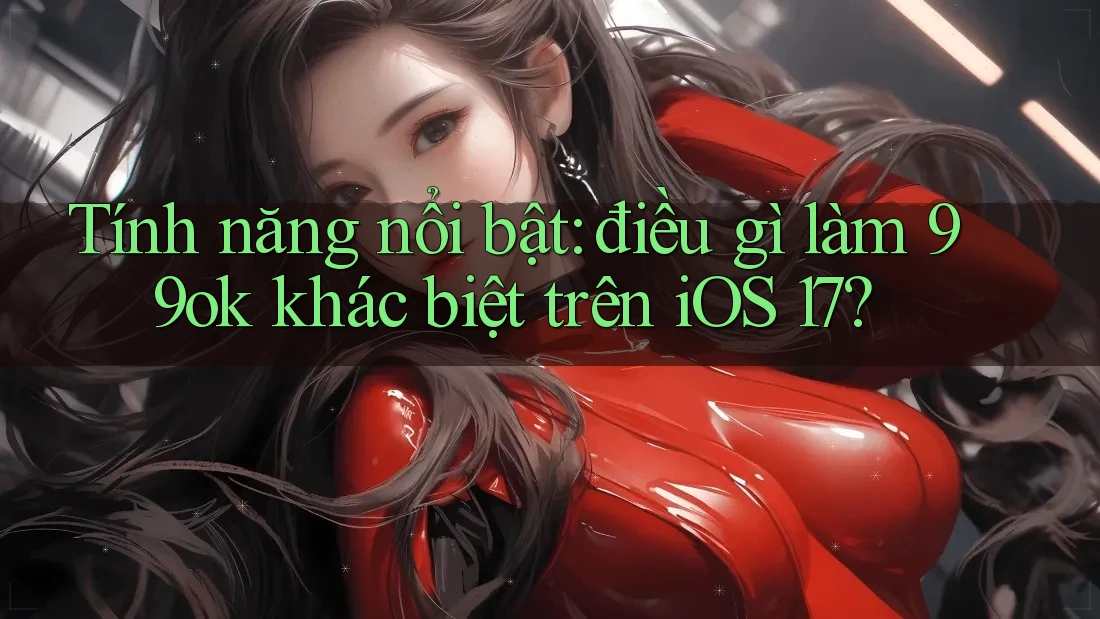 Tính năng nổi bật: điều gì làm 99ok khác biệt trên iOS 17? Tính năng nổi bật: điều gì làm 99ok khác biệt trên iOS 17?
