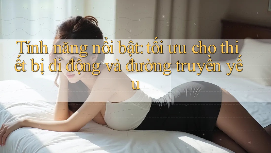 Tính năng nổi bật: tối ưu cho thiết bị di động và đường truyền yếu Tính năng nổi bật: tối ưu cho thiết bị di động và đường truyền yếu