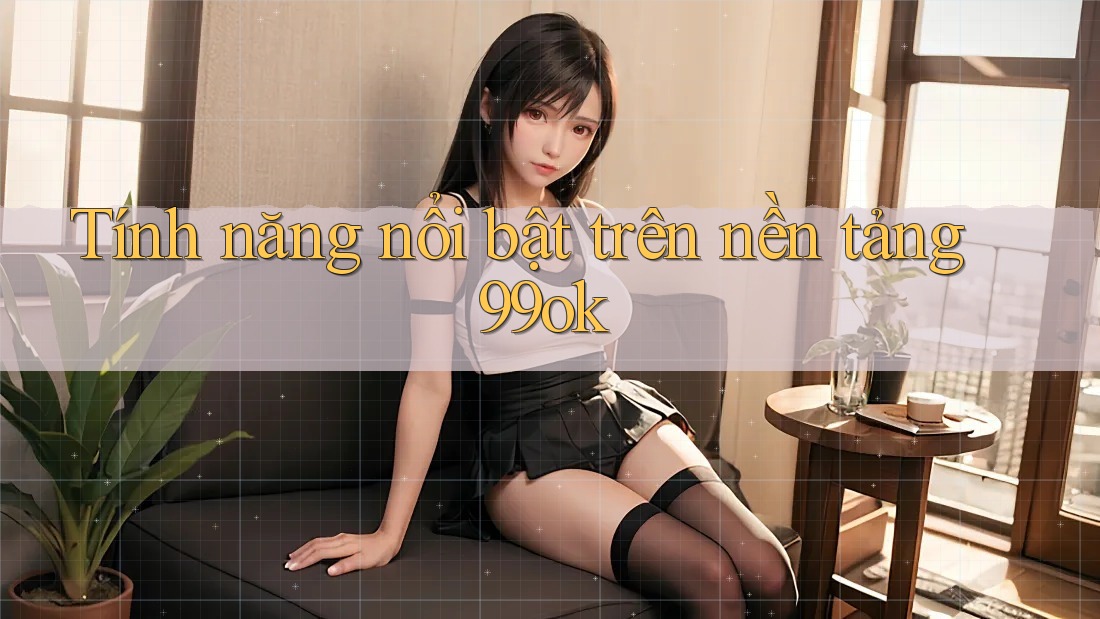 Tính năng nổi bật trên nền tảng 99ok Tính năng nổi bật trên nền tảng 99ok