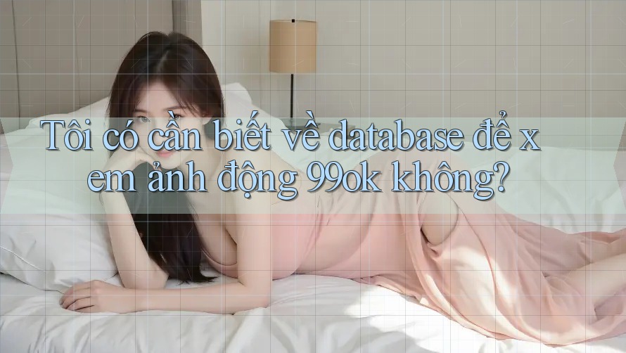 Tôi có cần biết về database để xem ảnh động 99ok không? Tôi có cần biết về database để xem ảnh động 99ok không?