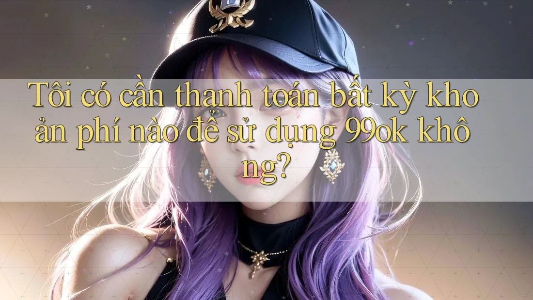 Tôi có cần thanh toán bất kỳ khoản phí nào để sử dụng 99ok không?