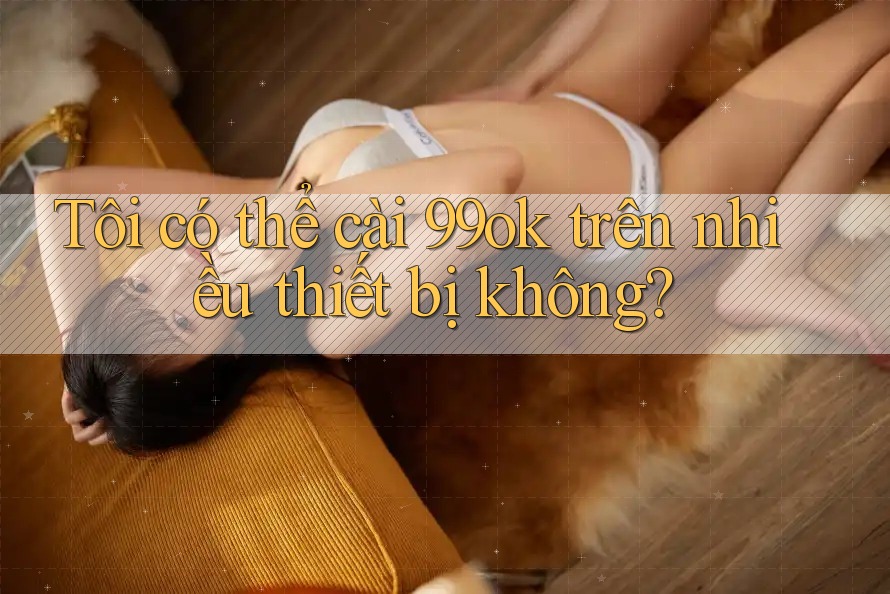 Tôi có thể cài 99ok trên nhiều thiết bị không? Tôi có thể cài 99ok trên nhiều thiết bị không?
