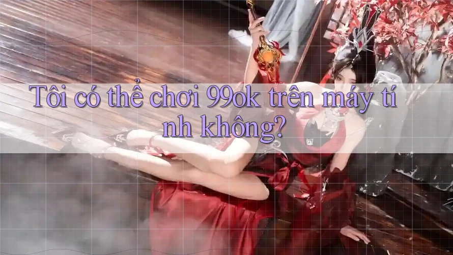 Tôi có thể chơi 99ok trên máy tính không? Tôi có thể chơi 99ok trên máy tính không?