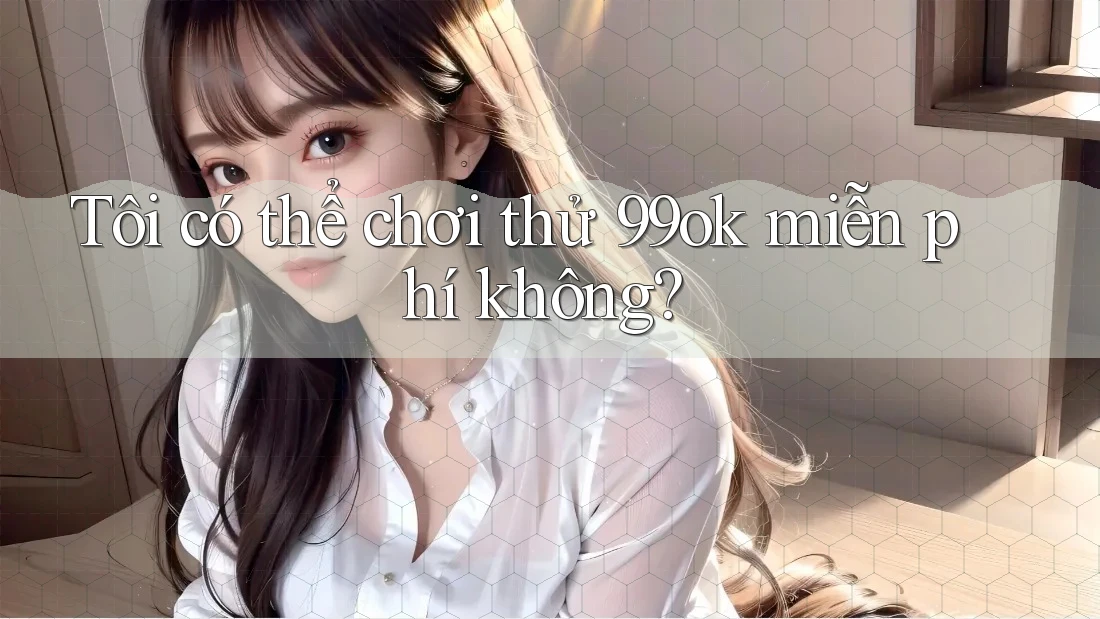 Tôi có thể chơi thử 99ok miễn phí không? Tôi có thể chơi thử 99ok miễn phí không?