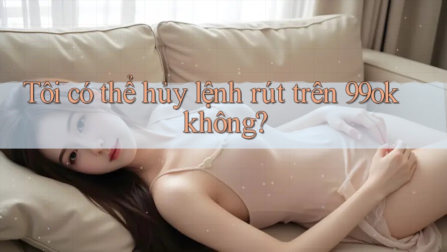 Tôi có thể hủy lệnh rút trên 99ok không?
