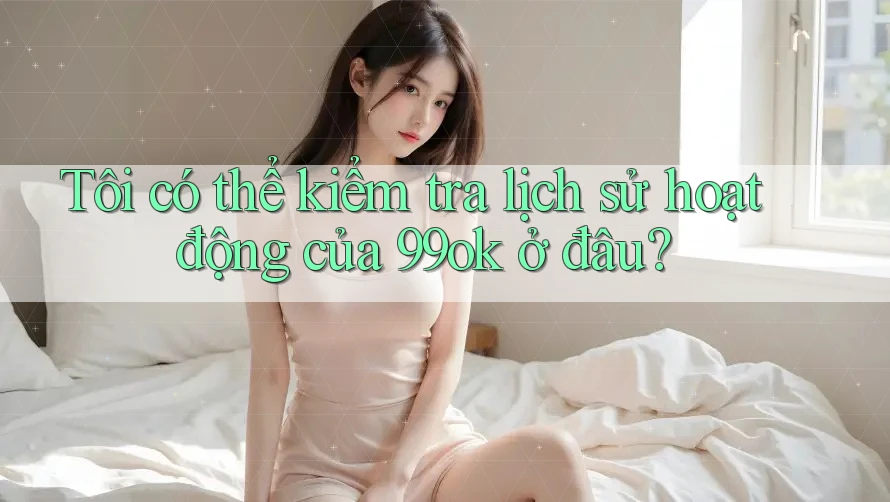 Tôi có thể kiểm tra lịch sử hoạt động của 99ok ở đâu? Tôi có thể kiểm tra lịch sử hoạt động của 99ok ở đâu?