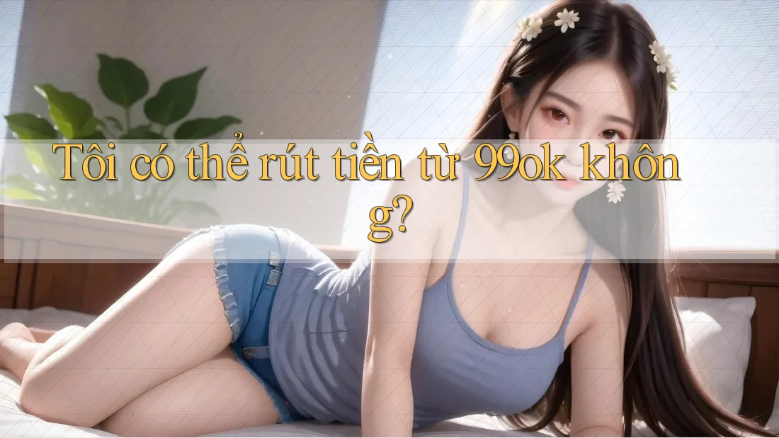Tôi có thể rút tiền từ 99ok không? Tôi có thể rút tiền từ 99ok không?