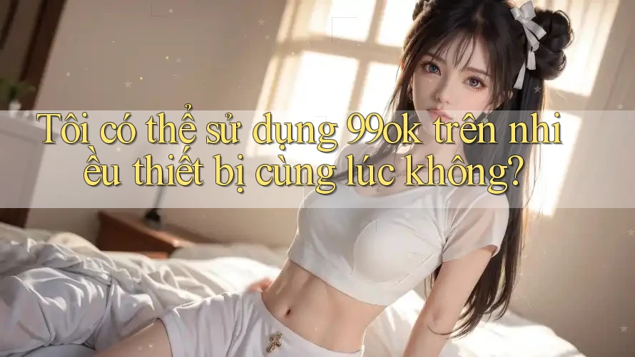 Tôi có thể sử dụng 99ok trên nhiều thiết bị cùng lúc không? Tôi có thể sử dụng 99ok trên nhiều thiết bị cùng lúc không?