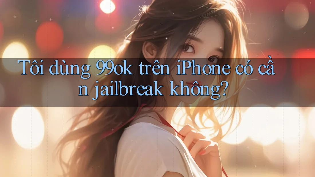 Tôi dùng 99ok trên iPhone có cần jailbreak không? Tôi dùng 99ok trên iPhone có cần jailbreak không?