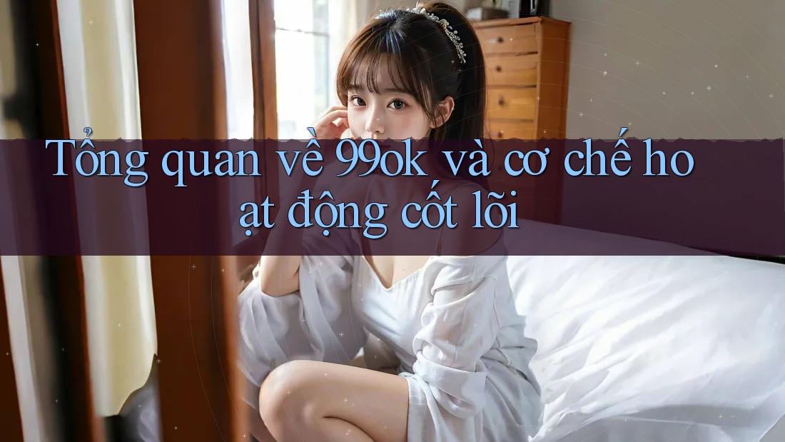 Tổng quan về 99ok và cơ chế hoạt động cốt lõi Tổng quan về 99ok và cơ chế hoạt động cốt lõi