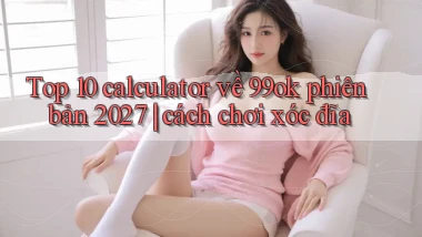 Top 10 calculator về 99ok phiên bản 2027 cách chơi xóc đĩa