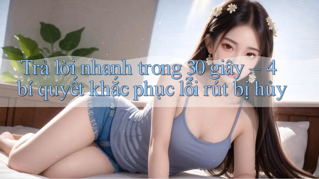 Trả lời nhanh trong 30 giây – 4 bí quyết khắc phục lỗi rút bị hủy Trả lời nhanh trong 30 giây – 4 bí quyết khắc phục lỗi rút bị hủy