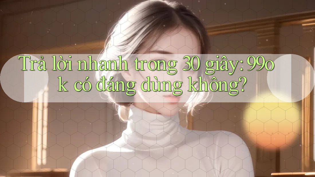 Trả lời nhanh trong 30 giây: 99ok có đáng dùng không?