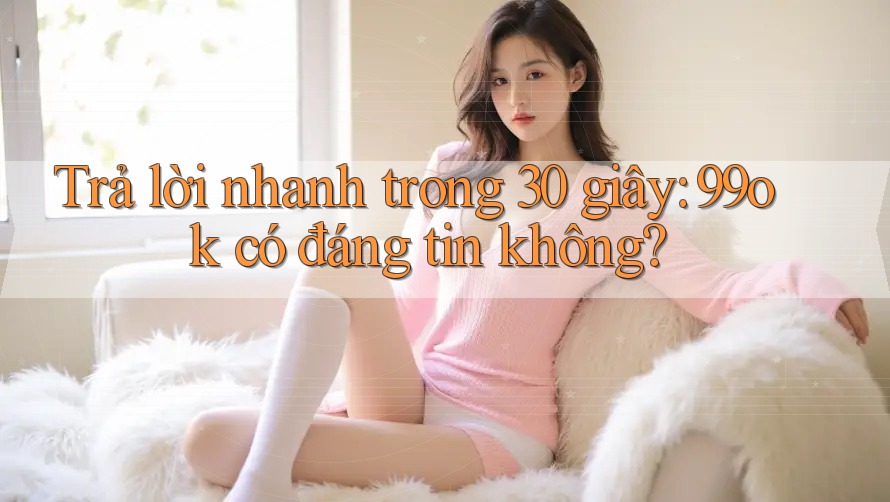 Trả lời nhanh trong 30 giây: 99ok có đáng tin không? Trả lời nhanh trong 30 giây: 99ok có đáng tin không?