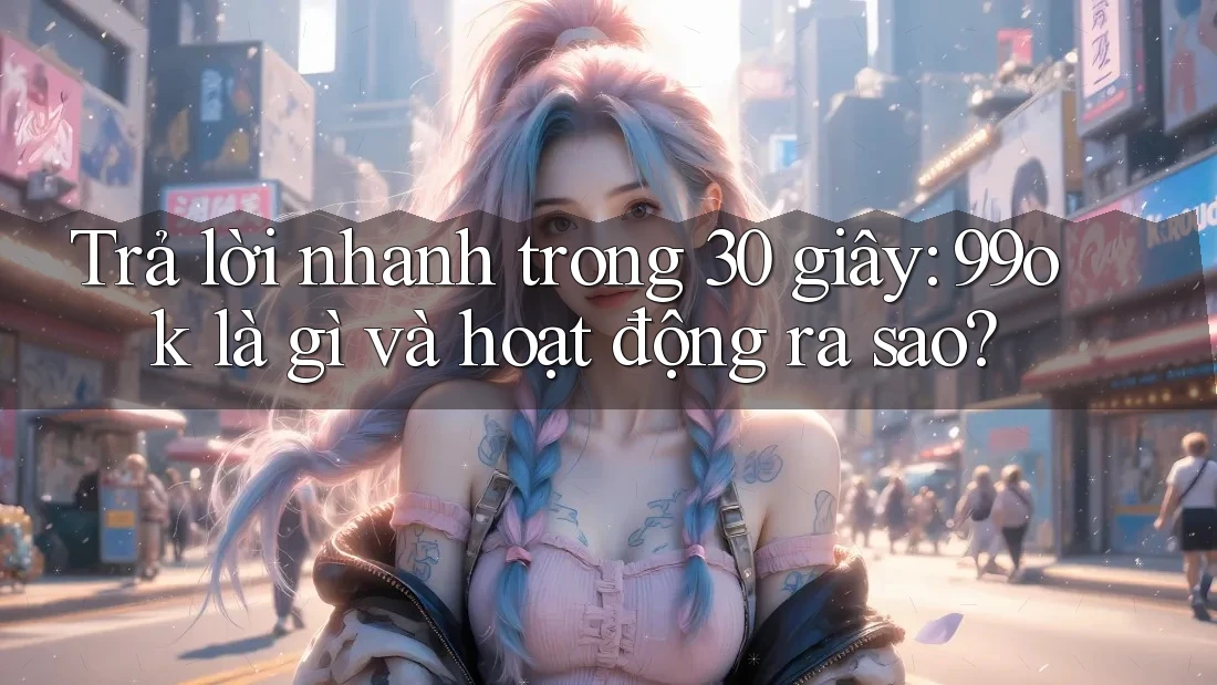 Trả lời nhanh trong 30 giây: 99ok là gì và hoạt động ra sao?