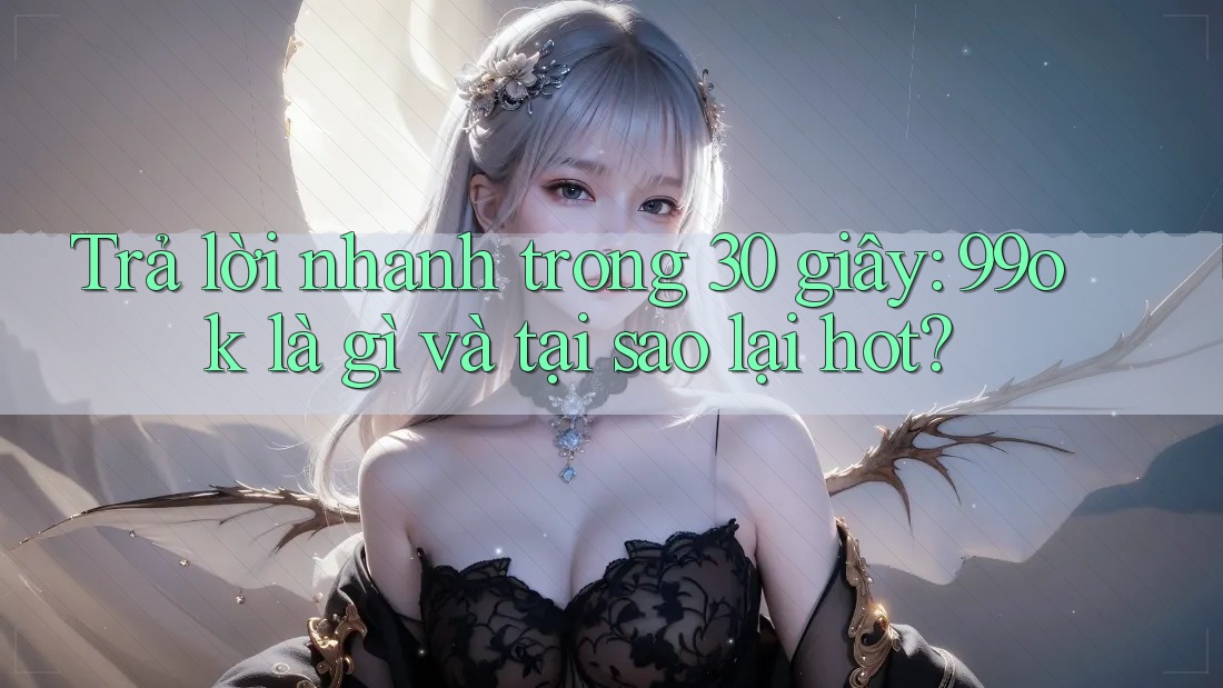 Trả lời nhanh trong 30 giây: 99ok là gì và tại sao lại hot? Trả lời nhanh trong 30 giây: 99ok là gì và tại sao lại hot?